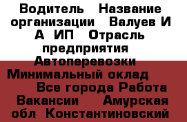 Водитель › Название организации ­ Валуев И.А, ИП › Отрасль предприятия ­ Автоперевозки › Минимальный оклад ­ 35 000 - Все города Работа » Вакансии   . Амурская обл.,Константиновский р-н